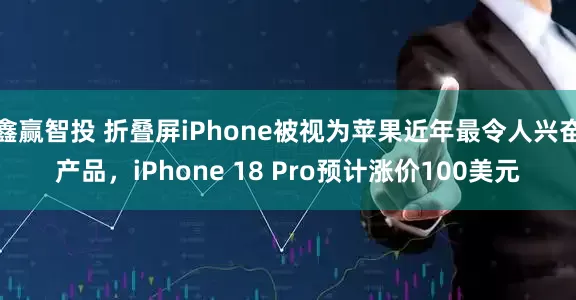 鑫赢智投 折叠屏iPhone被视为苹果近年最令人兴奋产品，iPhone 18 Pro预计涨价100美元