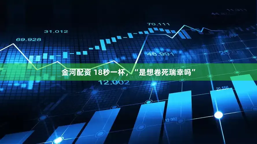 金河配资 18秒一杯，“是想卷死瑞幸吗”