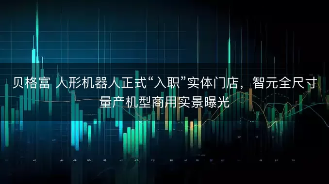 贝格富 人形机器人正式“入职”实体门店,智元全尺寸量产机型商用实景曝光