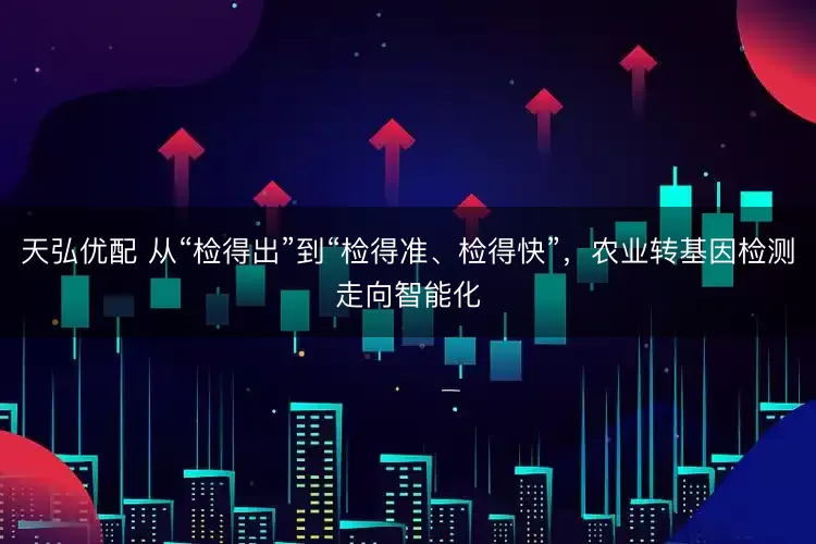 天弘优配 从“检得出”到“检得准、检得快”，农业转基因检测走向智能化