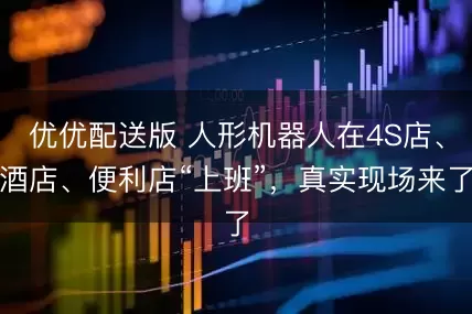 优优配送版 人形机器人在4S店、酒店、便利店“上班”，真实现场来了